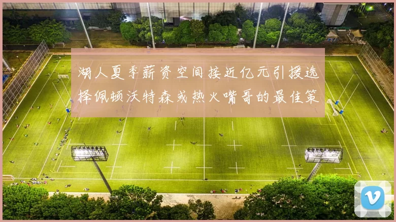 湖人夏季薪资空间接近亿元引援选择佩顿沃特森或热火嘴哥的最佳策略