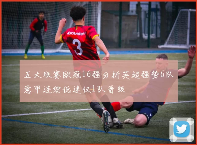 五大联赛欧冠16强分析英超强势6队意甲连续低迷仅1队晋级
