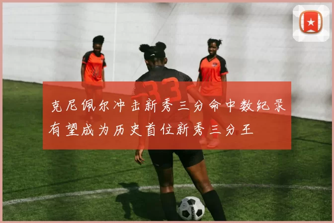 克尼佩尔冲击新秀三分命中数纪录有望成为历史首位新秀三分王