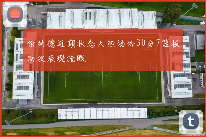 伦纳德近期状态火热场均30分7篮板助攻表现抢眼