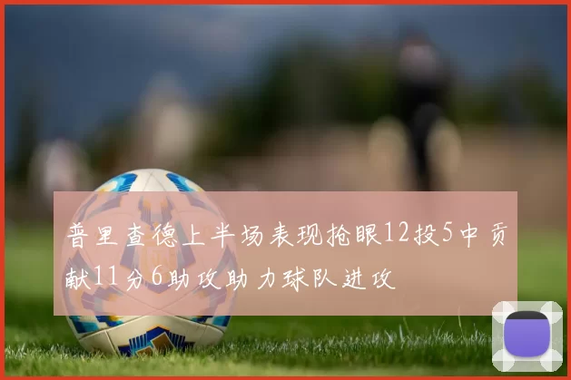 普里查德上半场表现抢眼12投5中贡献11分6助攻助力球队进攻
