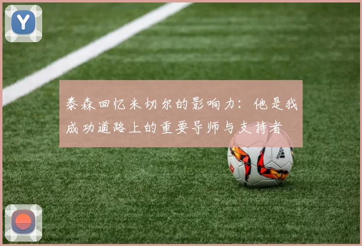 泰森回忆米切尔的影响力：他是我成功道路上的重要导师与支持者