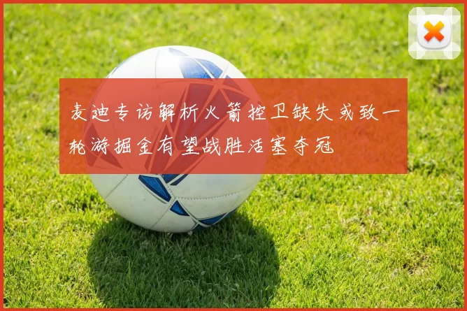 麦迪专访解析火箭控卫缺失或致一轮游掘金有望战胜活塞夺冠