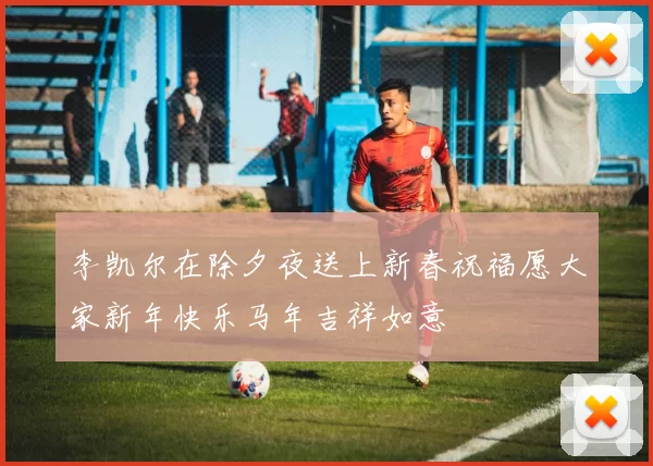 李凯尔在除夕夜送上新春祝福愿大家新年快乐马年吉祥如意