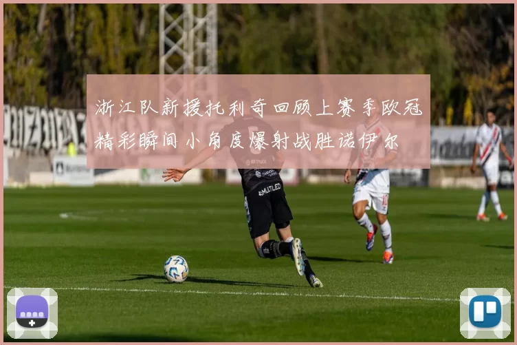 浙江队新援托利奇回顾上赛季欧冠精彩瞬间小角度爆射战胜诺伊尔