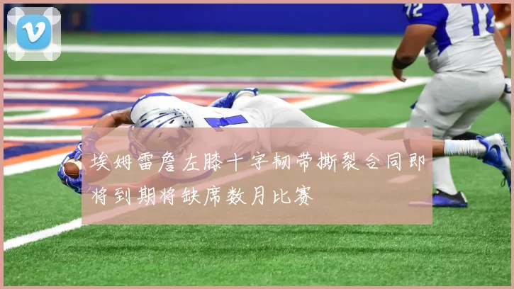 埃姆雷詹左膝十字韧带撕裂合同即将到期将缺席数月比赛