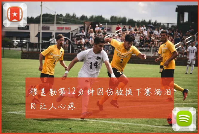 穆基勒第12分钟因伤被换下赛场泪目让人心疼