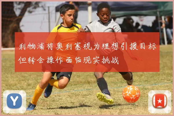 利物浦将奥利塞视为理想引援目标但转会操作面临现实挑战