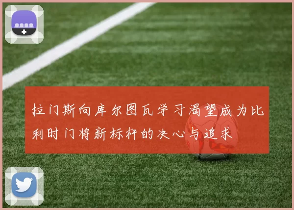 拉门斯向库尔图瓦学习渴望成为比利时门将新标杆的决心与追求