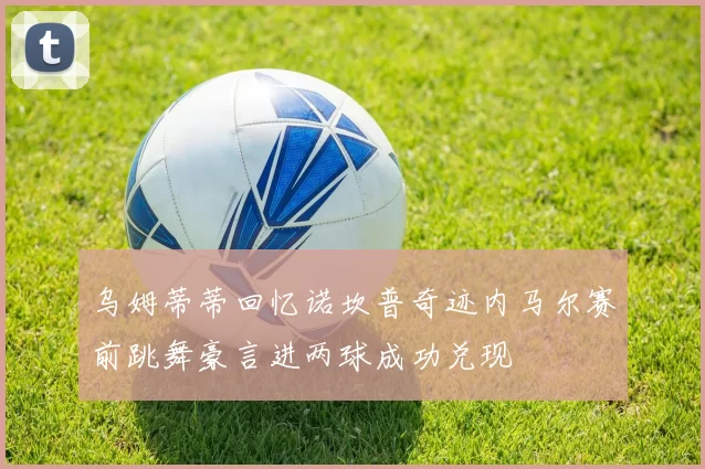 乌姆蒂蒂回忆诺坎普奇迹内马尔赛前跳舞豪言进两球成功兑现