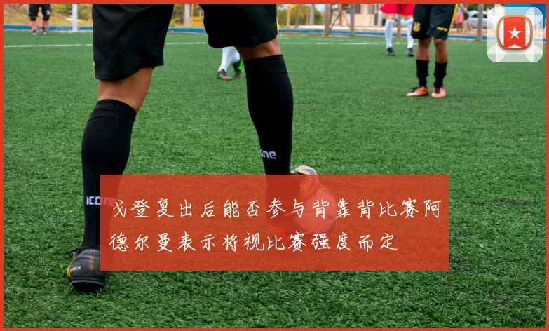 戈登复出后能否参与背靠背比赛阿德尔曼表示将视比赛强度而定