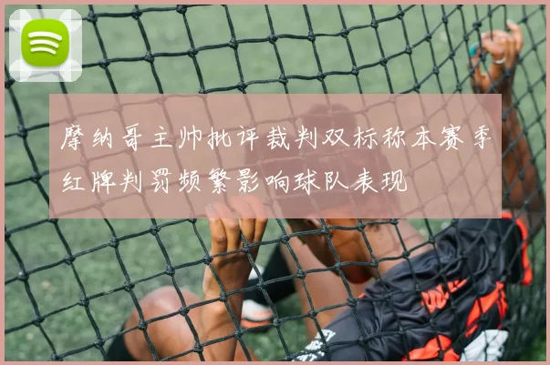 摩纳哥主帅批评裁判双标称本赛季红牌判罚频繁影响球队表现
