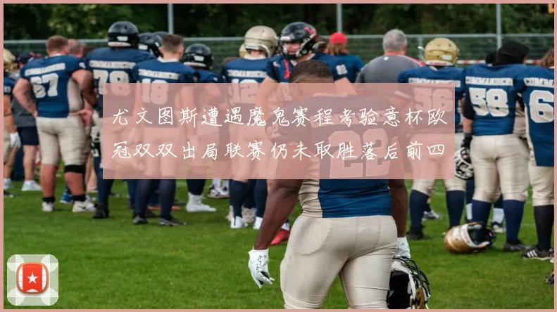 尤文图斯遭遇魔鬼赛程考验意杯欧冠双双出局联赛仍未取胜落后前四四分