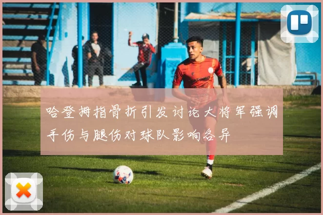 哈登拇指骨折引发讨论大将军强调手伤与腿伤对球队影响各异