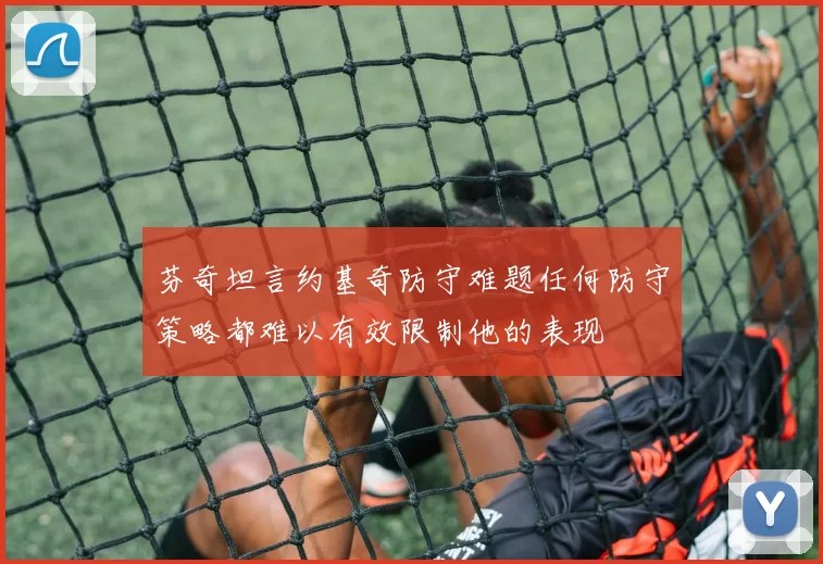芬奇坦言约基奇防守难题任何防守策略都难以有效限制他的表现