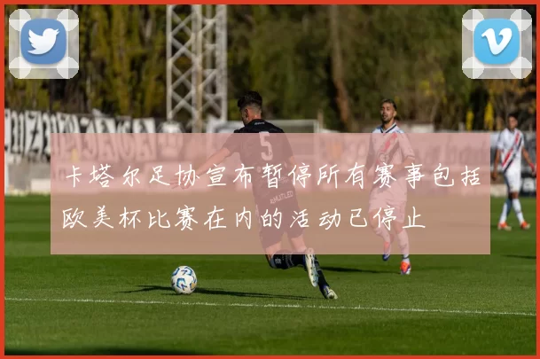 卡塔尔足协宣布暂停所有赛事包括欧美杯比赛在内的活动已停止