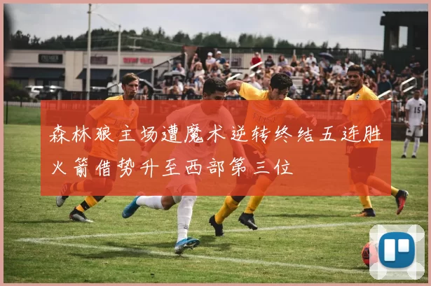 森林狼主场遭魔术逆转终结五连胜火箭借势升至西部第三位