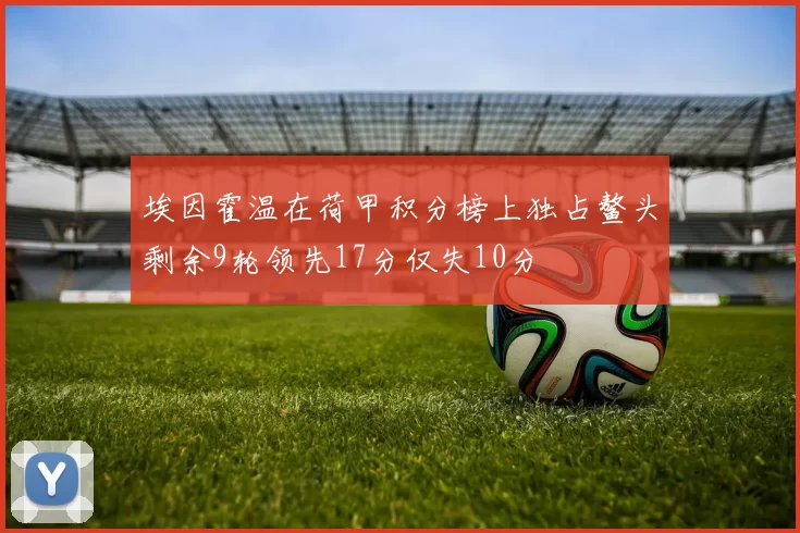埃因霍温在荷甲积分榜上独占鳌头剩余9轮领先17分仅失10分