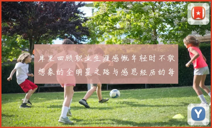 库里回顾职业生涯感慨年轻时不敢想象的全明星之路与感恩经历的每一步