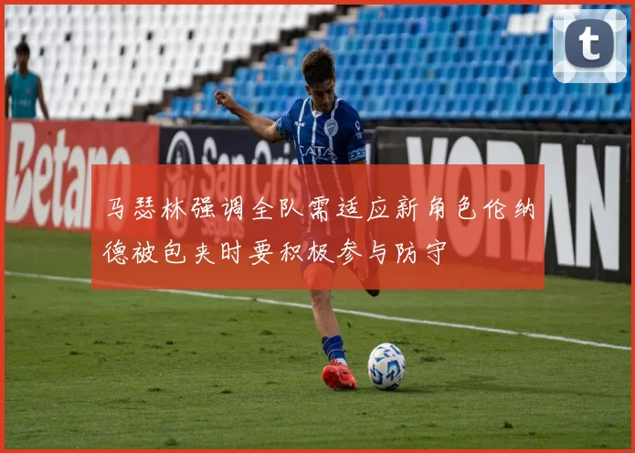 马瑟林强调全队需适应新角色伦纳德被包夹时要积极参与防守