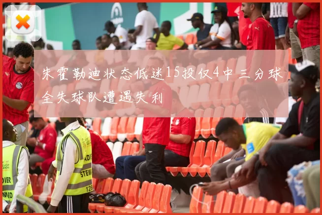 朱霍勒迪状态低迷15投仅4中三分球全失球队遭遇失利