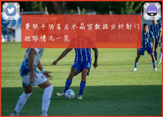 曼联半场落后水晶宫数据分析射门控球情况一览