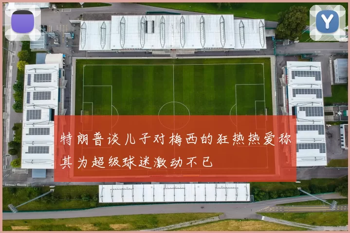 特朗普谈儿子对梅西的狂热热爱称其为超级球迷激动不已