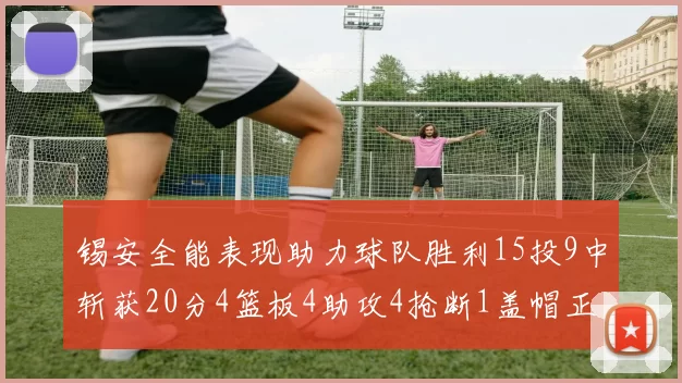 锡安全能表现助力球队胜利15投9中斩获20分4篮板4助攻4抢断1盖帽正负值高达15