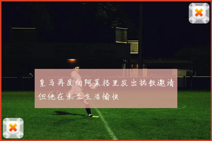 皇马再度向阿莱格里发出执教邀请但他在米兰生活愉快