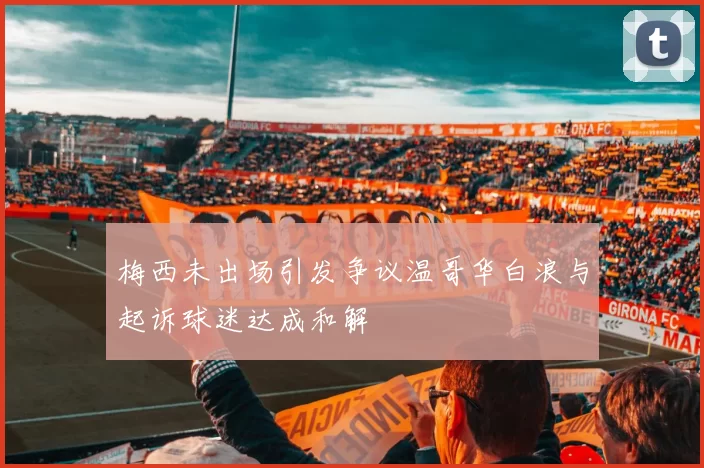梅西未出场引发争议温哥华白浪与起诉球迷达成和解